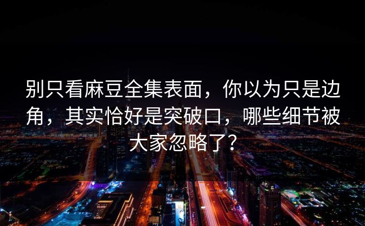 别只看麻豆全集表面,你以为只是边角,其实恰好是突破口,哪些细节被大家忽略了? 第1张 别只看麻豆全集表面,你以为只是边角,其实恰好是突破口,哪些细节被大家忽略了? 第1张