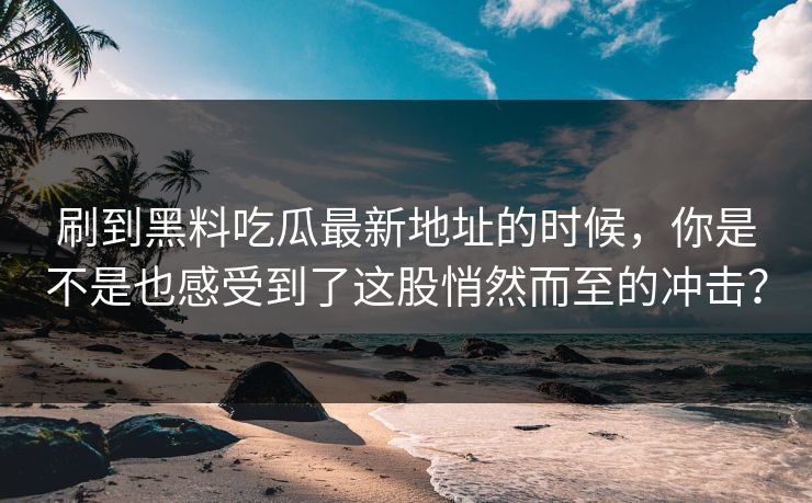 刷到黑料吃瓜最新地址的时候,你是不是也感受到了这股悄然而至的冲击? 第1张 刷到黑料吃瓜最新地址的时候,你是不是也感受到了这股悄然而至的冲击? 第1张