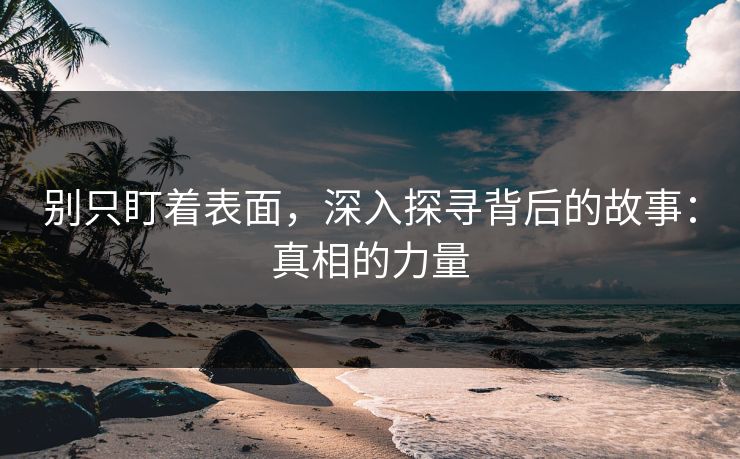 别只盯着表面,深入探寻背后的故事:真相的力量 第1张 别只盯着表面,深入探寻背后的故事:真相的力量 第1张