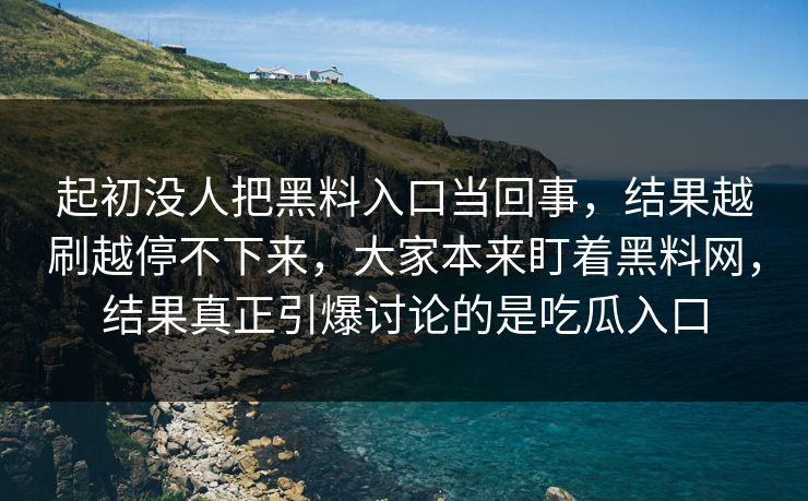 起初没人把黑料入口当回事,结果越刷越停不下来,大家本来盯着黑料网,结果真正引爆讨论的是吃瓜入口 第1张 起初没人把黑料入口当回事,结果越刷越停不下来,大家本来盯着黑料网,结果真正引爆讨论的是吃瓜入口 第1张