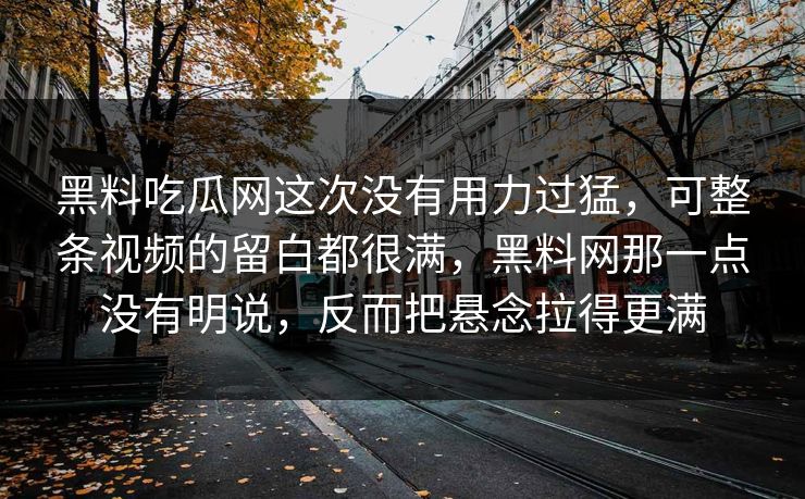 黑料吃瓜网这次没有用力过猛,可整条视频的留白都很满,黑料网那一点没有明说,反而把悬念拉得更满 第1张 黑料吃瓜网这次没有用力过猛,可整条视频的留白都很满,黑料网那一点没有明说,反而把悬念拉得更满 第1张