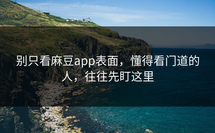 别只看麻豆app表面,懂得看门道的人,往往先盯这里 第1张 别只看麻豆app表面,懂得看门道的人,往往先盯这里 第1张