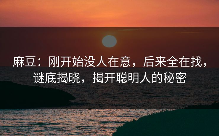麻豆：刚开始没人在意，后来全在找，谜底揭晓，揭开聪明人的秘密  第1张