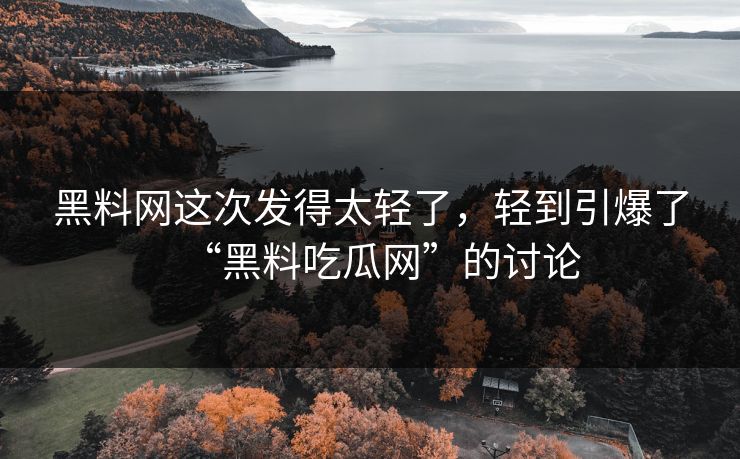 黑料网这次发得太轻了,轻到引爆了“黑料吃瓜网”的讨论 第1张 黑料网这次发得太轻了,轻到引爆了“黑料吃瓜网”的讨论 第1张
