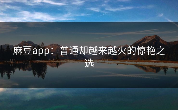 麻豆app:普通却越来越火的惊艳之选 第1张 麻豆app:普通却越来越火的惊艳之选 第1张