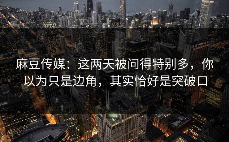麻豆传媒:这两天被问得特别多,你以为只是边角,其实恰好是突破口 第1张 麻豆传媒:这两天被问得特别多,你以为只是边角,其实恰好是突破口 第1张