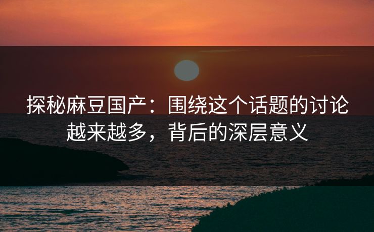 探秘麻豆国产:围绕这个话题的讨论越来越多,背后的深层意义 第1张 探秘麻豆国产:围绕这个话题的讨论越来越多,背后的深层意义 第1张