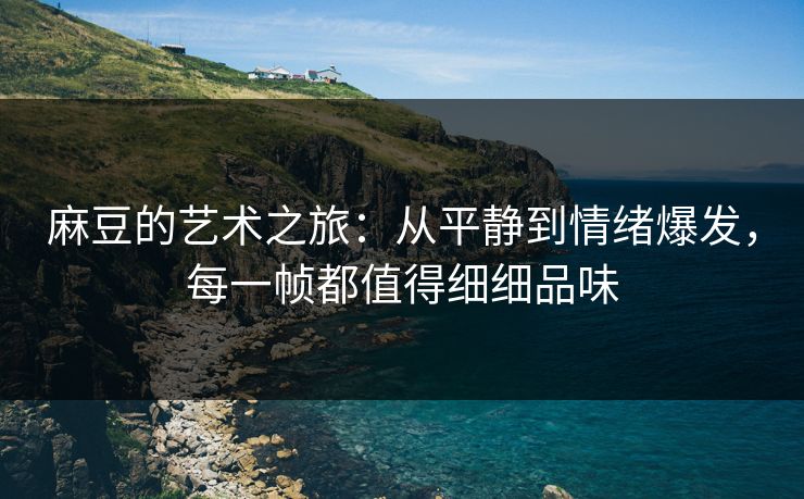 麻豆的艺术之旅:从平静到情绪爆发,每一帧都值得细细品味 第1张 麻豆的艺术之旅:从平静到情绪爆发,每一帧都值得细细品味 第1张