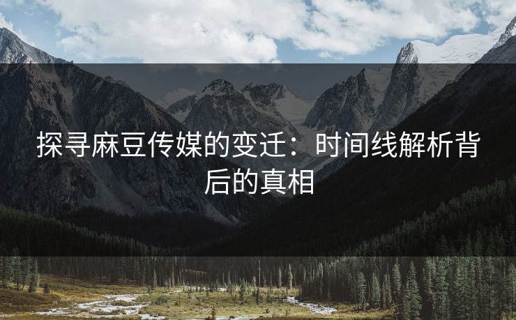 探寻麻豆传媒的变迁：时间线解析背后的真相  第1张