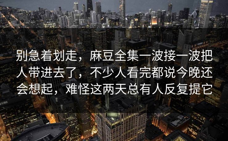 别急着划走,麻豆全集一波接一波把人带进去了,不少人看完都说今晚还会想起,难怪这两天总有人反复提它 第1张 别急着划走,麻豆全集一波接一波把人带进去了,不少人看完都说今晚还会想起,难怪这两天总有人反复提它 第1张