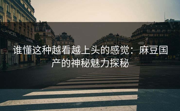 谁懂这种越看越上头的感觉：麻豆国产的神秘魅力探秘  第1张