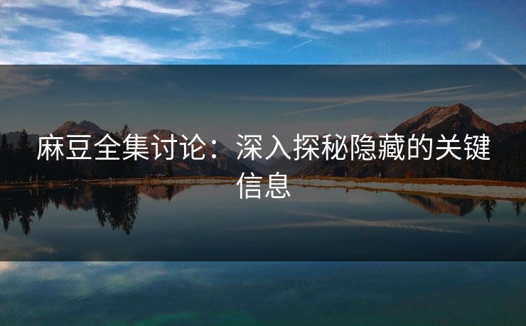 麻豆全集讨论:深入探秘隐藏的关键信息 第1张 麻豆全集讨论:深入探秘隐藏的关键信息 第1张