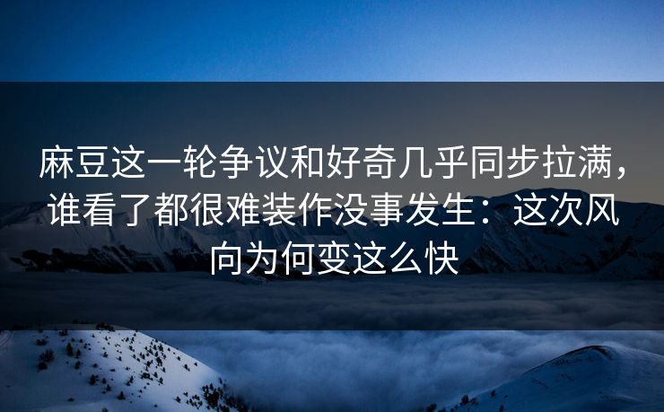 麻豆这一轮争议和好奇几乎同步拉满,谁看了都很难装作没事发生:这次风向为何变这么快 第1张 麻豆这一轮争议和好奇几乎同步拉满,谁看了都很难装作没事发生:这次风向为何变这么快 第1张