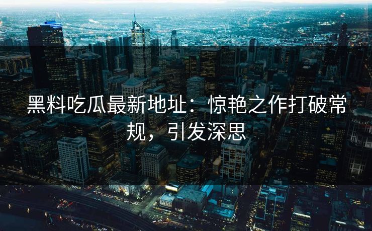 黑料吃瓜最新地址:惊艳之作打破常规,引发深思 第1张 黑料吃瓜最新地址:惊艳之作打破常规,引发深思 第1张