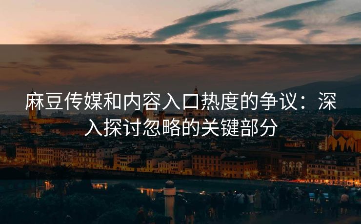 麻豆传媒和内容入口热度的争议：深入探讨忽略的关键部分