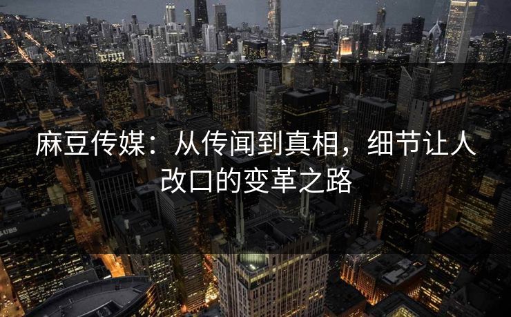 麻豆传媒:从传闻到真相,细节让人改口的变革之路 第1张 麻豆传媒:从传闻到真相,细节让人改口的变革之路 第1张