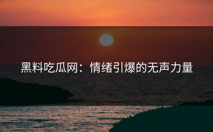 黑料吃瓜网：情绪引爆的无声力量  第1张
