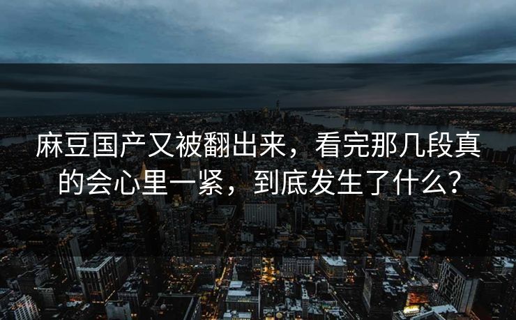 麻豆国产又被翻出来,看完那几段真的会心里一紧,到底发生了什么? 第1张 麻豆国产又被翻出来,看完那几段真的会心里一紧,到底发生了什么? 第1张