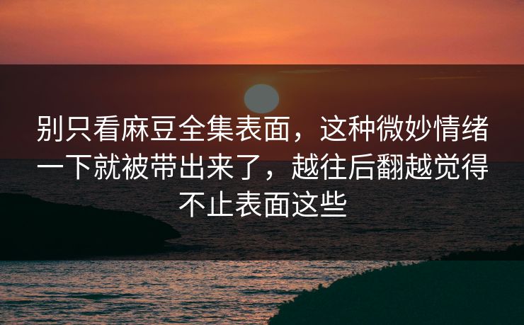 别只看麻豆全集表面，这种微妙情绪一下就被带出来了，越往后翻越觉得不止表面这些  第1张
