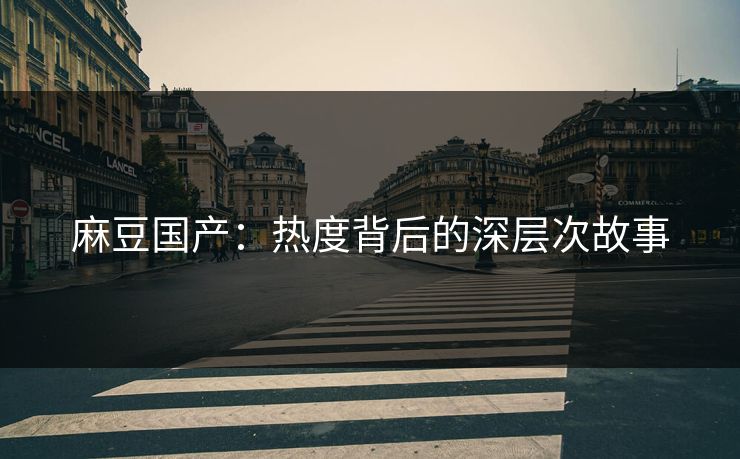 麻豆国产:热度背后的深层次故事 第1张 麻豆国产:热度背后的深层次故事 第1张