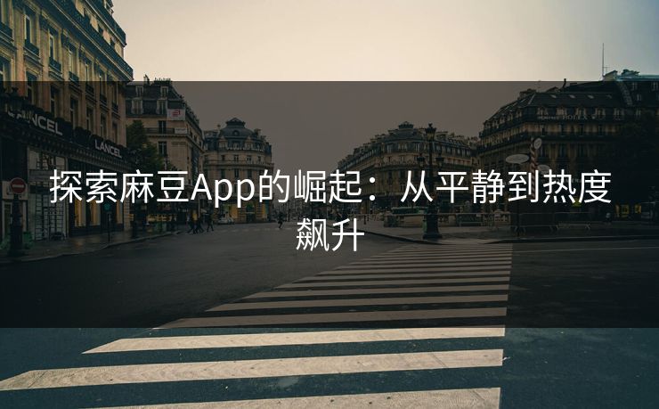 探索麻豆App的崛起:从平静到热度飙升 第1张 探索麻豆App的崛起:从平静到热度飙升 第1张
