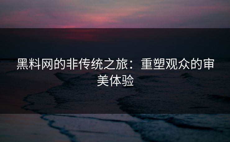 黑料网的非传统之旅:重塑观众的审美体验 第1张 黑料网的非传统之旅:重塑观众的审美体验 第1张