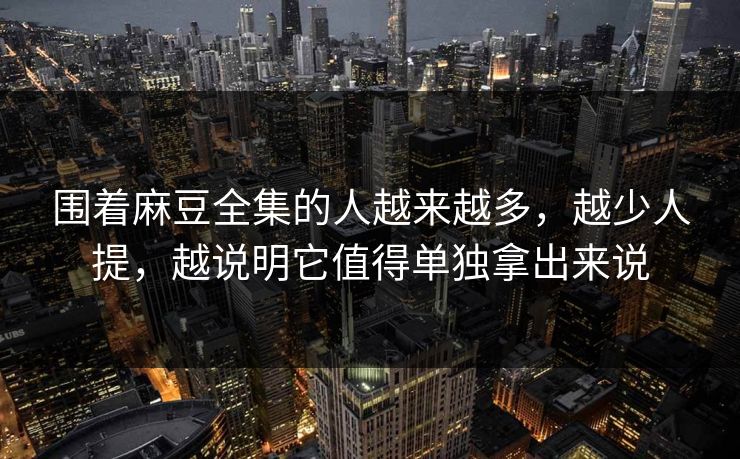 围着麻豆全集的人越来越多,越少人提,越说明它值得单独拿出来说 第1张 围着麻豆全集的人越来越多,越少人提,越说明它值得单独拿出来说 第1张