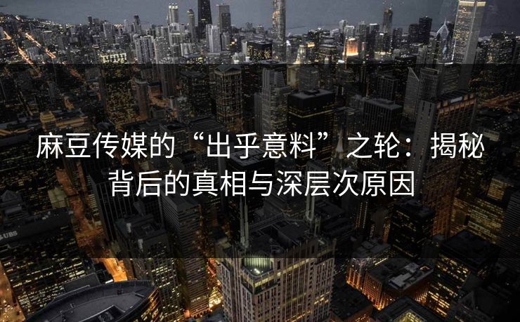 麻豆传媒的“出乎意料”之轮:揭秘背后的真相与深层次原因 第1张 麻豆传媒的“出乎意料”之轮:揭秘背后的真相与深层次原因 第1张