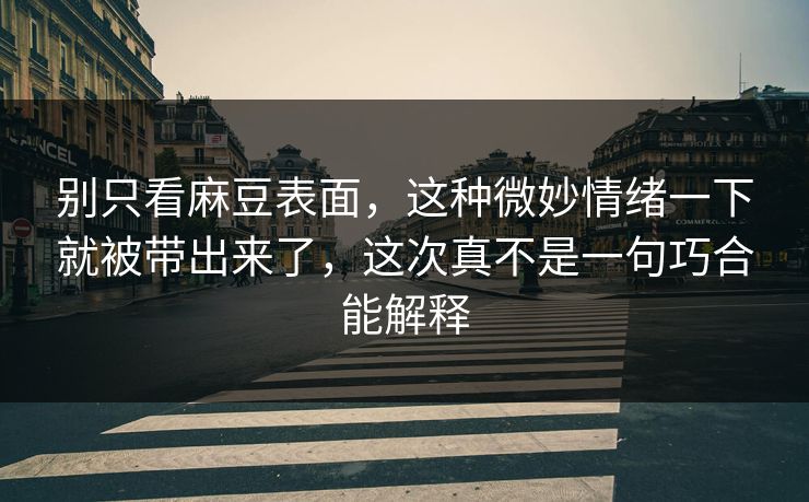 别只看麻豆表面，这种微妙情绪一下就被带出来了，这次真不是一句巧合能解释  第1张