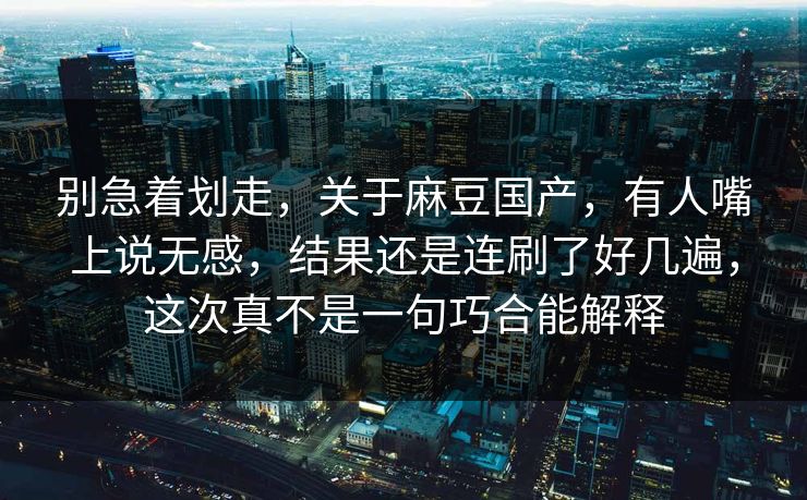 别急着划走,关于麻豆国产,有人嘴上说无感,结果还是连刷了好几遍,这次真不是一句巧合能解释 第1张 别急着划走,关于麻豆国产,有人嘴上说无感,结果还是连刷了好几遍,这次真不是一句巧合能解释 第1张