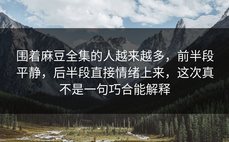 围着麻豆全集的人越来越多,前半段平静,后半段直接情绪上来,这次真不是一句巧合能解释 第1张 围着麻豆全集的人越来越多,前半段平静,后半段直接情绪上来,这次真不是一句巧合能解释 第1张