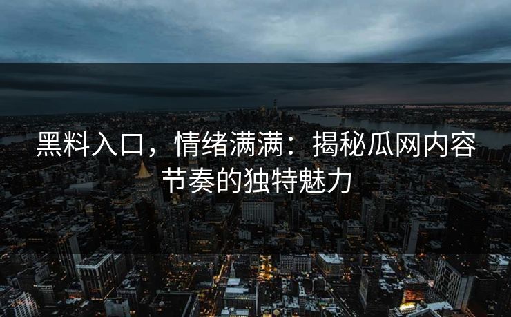 黑料入口,情绪满满:揭秘瓜网内容节奏的独特魅力 第1张 黑料入口,情绪满满:揭秘瓜网内容节奏的独特魅力 第1张