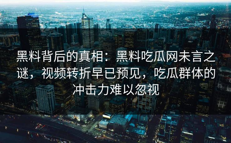 黑料背后的真相:黑料吃瓜网未言之谜,视频转折早已预见,吃瓜群体的冲击力难以忽视 第1张 黑料背后的真相:黑料吃瓜网未言之谜,视频转折早已预见,吃瓜群体的冲击力难以忽视 第1张