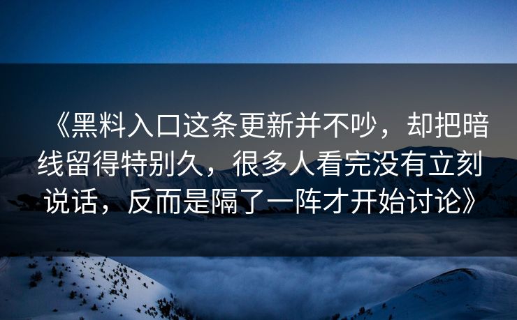《黑料入口这条更新并不吵，却把暗线留得特别久，很多人看完没有立刻说话，反而是隔了一阵才开始讨论》  第1张