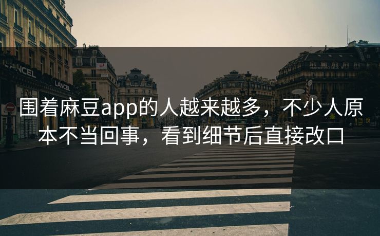 围着麻豆app的人越来越多，不少人原本不当回事，看到细节后直接改口  第1张
