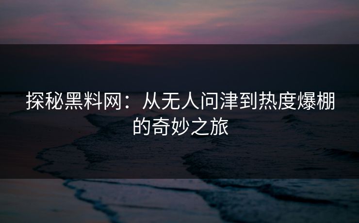 探秘黑料网:从无人问津到热度爆棚的奇妙之旅 第1张 探秘黑料网:从无人问津到热度爆棚的奇妙之旅 第1张