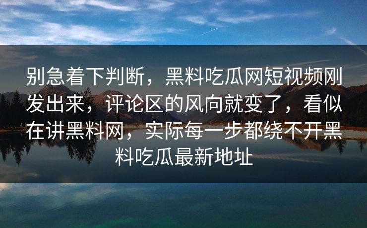 别急着下判断,黑料吃瓜网短视频刚发出来,评论区的风向就变了,看似在讲黑料网,实际每一步都绕不开黑料吃瓜最新地址 第1张 别急着下判断,黑料吃瓜网短视频刚发出来,评论区的风向就变了,看似在讲黑料网,实际每一步都绕不开黑料吃瓜最新地址 第1张