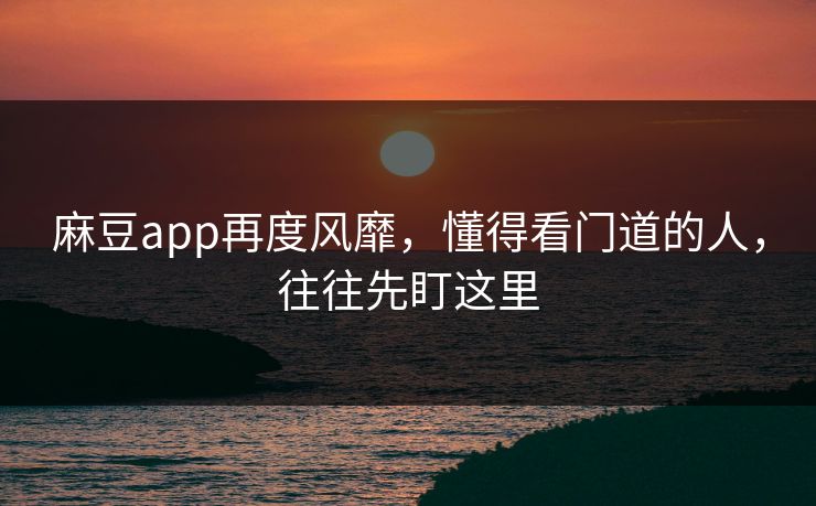 麻豆app再度风靡,懂得看门道的人,往往先盯这里 第1张 麻豆app再度风靡,懂得看门道的人,往往先盯这里 第1张