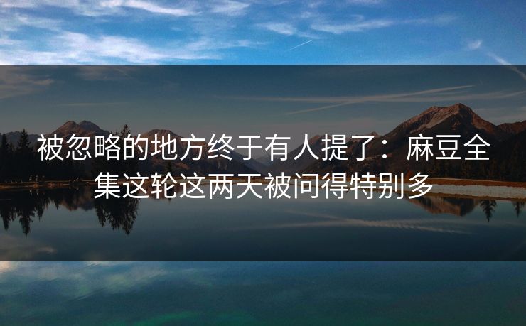 被忽略的地方终于有人提了:麻豆全集这轮这两天被问得特别多 第1张 被忽略的地方终于有人提了:麻豆全集这轮这两天被问得特别多 第1张