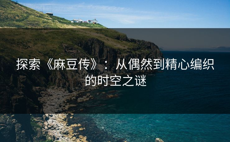 探索《麻豆传》:从偶然到精心编织的时空之谜 第1张 探索《麻豆传》:从偶然到精心编织的时空之谜 第1张