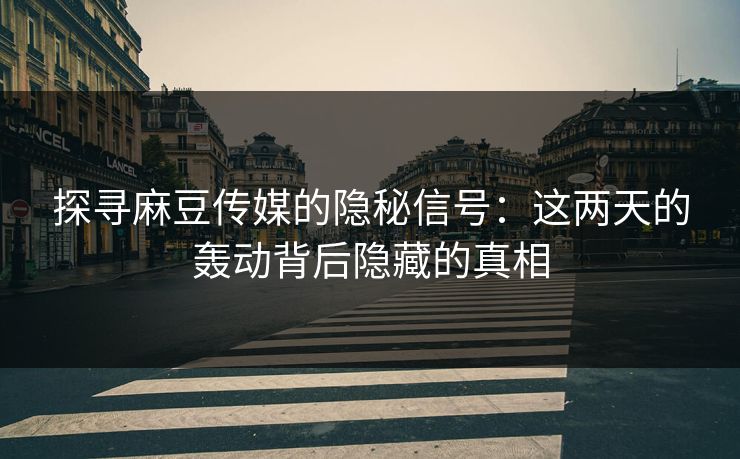 探寻麻豆传媒的隐秘信号:这两天的轰动背后隐藏的真相 第1张 探寻麻豆传媒的隐秘信号:这两天的轰动背后隐藏的真相 第1张