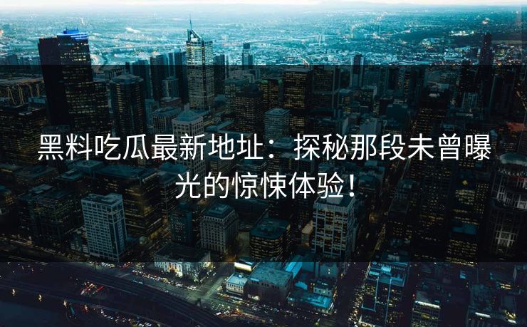 黑料吃瓜最新地址:探秘那段未曾曝光的惊悚体验! 第1张 黑料吃瓜最新地址:探秘那段未曾曝光的惊悚体验! 第1张