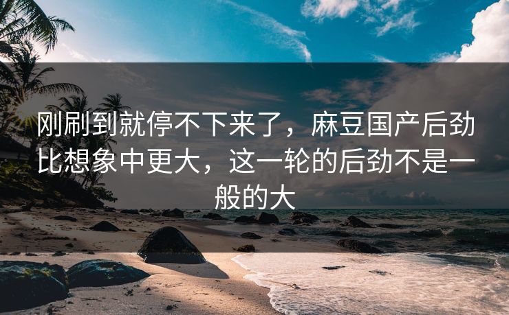 刚刷到就停不下来了,麻豆国产后劲比想象中更大,这一轮的后劲不是一般的大 第1张 刚刷到就停不下来了,麻豆国产后劲比想象中更大,这一轮的后劲不是一般的大 第1张