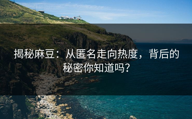 揭秘麻豆:从匿名走向热度,背后的秘密你知道吗? 第1张 揭秘麻豆:从匿名走向热度,背后的秘密你知道吗? 第1张