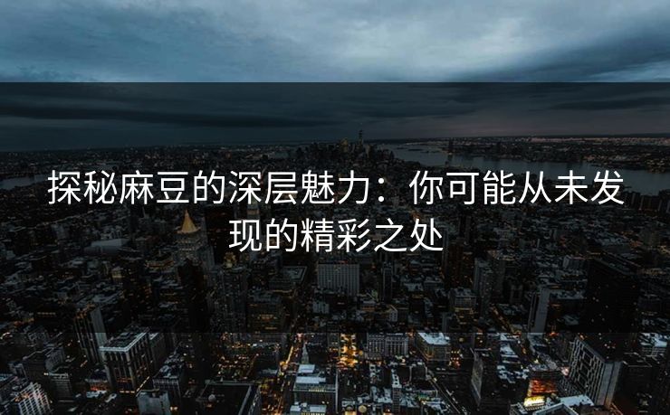 探秘麻豆的深层魅力:你可能从未发现的精彩之处 第1张 探秘麻豆的深层魅力:你可能从未发现的精彩之处 第1张