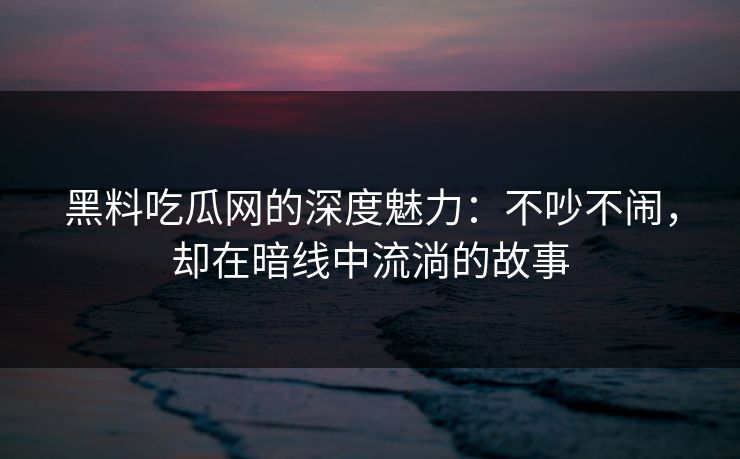 黑料吃瓜网的深度魅力：不吵不闹，却在暗线中流淌的故事  第1张