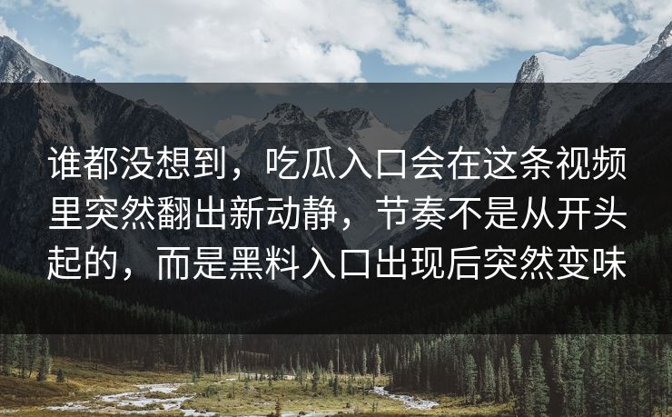 谁都没想到,吃瓜入口会在这条视频里突然翻出新动静,节奏不是从开头起的,而是黑料入口出现后突然变味 第1张 谁都没想到,吃瓜入口会在这条视频里突然翻出新动静,节奏不是从开头起的,而是黑料入口出现后突然变味 第1张