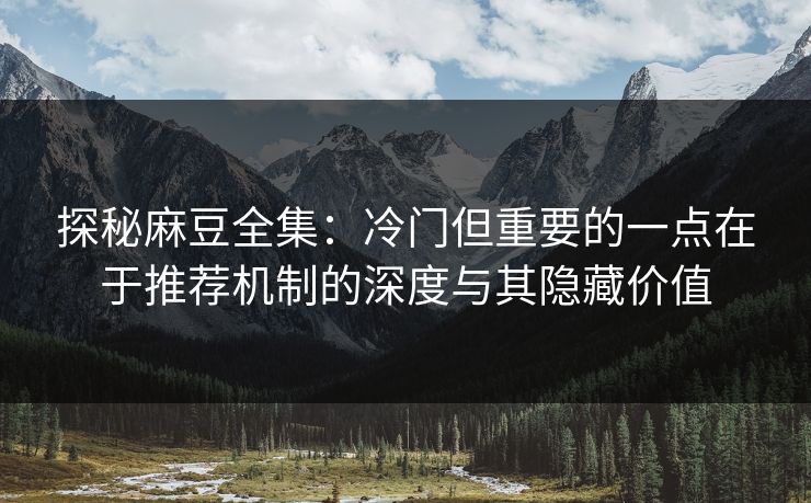 探秘麻豆全集:冷门但重要的一点在于推荐机制的深度与其隐藏价值 第1张 探秘麻豆全集:冷门但重要的一点在于推荐机制的深度与其隐藏价值 第1张