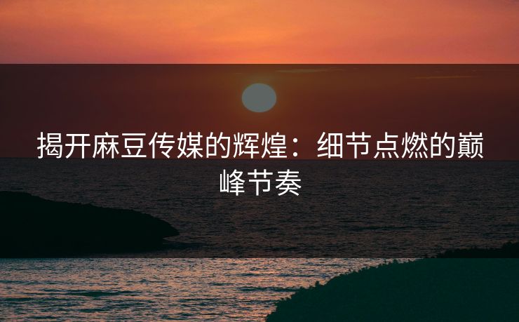 揭开麻豆传媒的辉煌:细节点燃的巅峰节奏 第1张 揭开麻豆传媒的辉煌:细节点燃的巅峰节奏 第1张