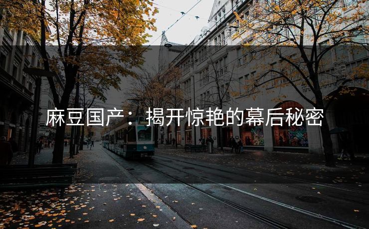 麻豆国产:揭开惊艳的幕后秘密 第1张 麻豆国产:揭开惊艳的幕后秘密 第1张